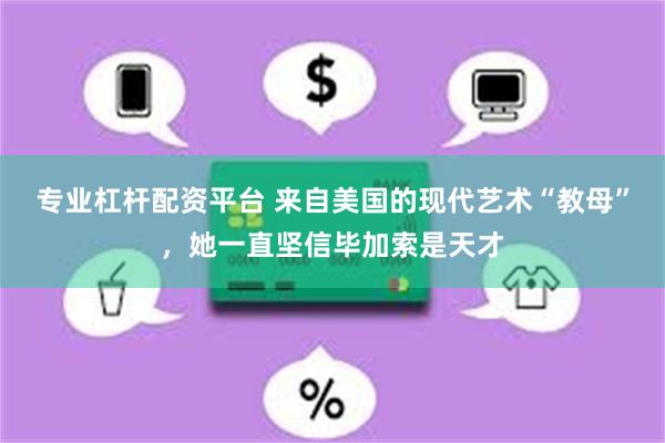 专业杠杆配资平台 来自美国的现代艺术“教母”，她一直坚信毕加索是天才