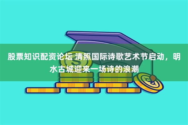 股票知识配资论坛 清照国际诗歌艺术节启动，明水古城迎来一场诗的浪潮