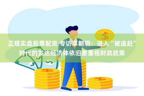 正规实盘股票配资 专访辜朝明：进入“被追赶”时代的发达经济体依旧要重视财政政策