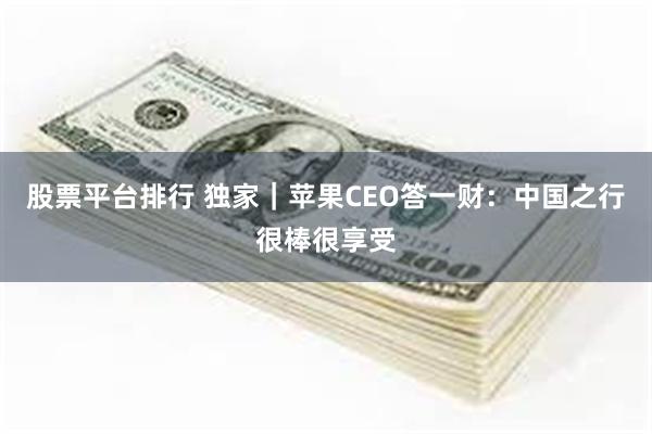 股票平台排行 独家｜苹果CEO答一财：中国之行很棒很享受