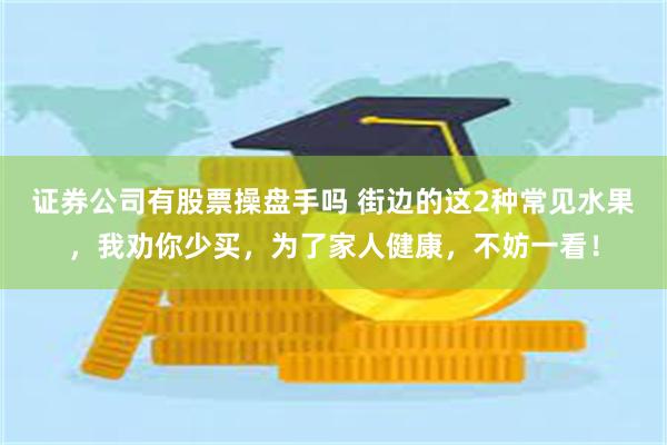 证券公司有股票操盘手吗 街边的这2种常见水果，我劝你少买，为了家人健康，不妨一看！