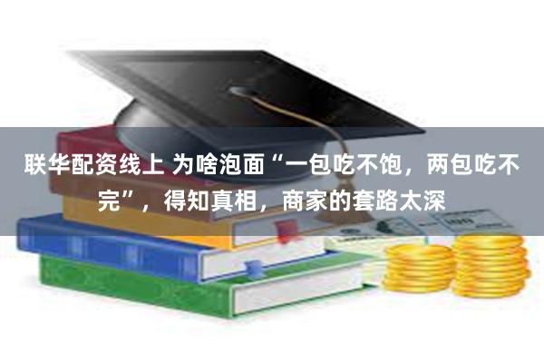 联华配资线上 为啥泡面“一包吃不饱，两包吃不完”，得知真相，商家的套路太深