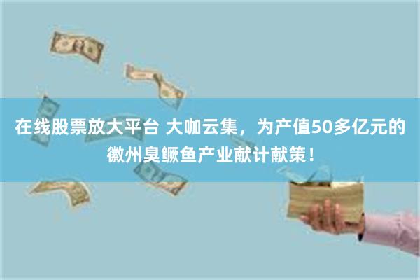 在线股票放大平台 大咖云集，为产值50多亿元的徽州臭鳜鱼产业献计献策！