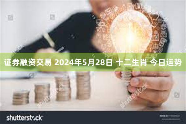 证券融资交易 2024年5月28日 十二生肖 今日运势