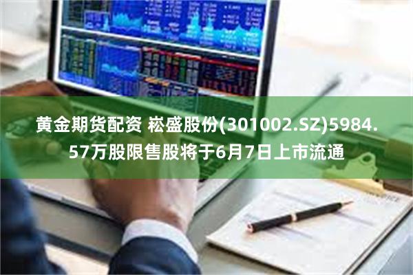 黄金期货配资 崧盛股份(301002.SZ)5984.57万股限售股将于6月7日上市流通