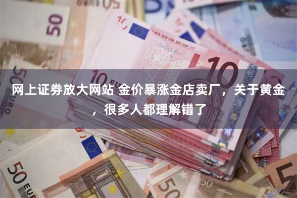 网上证劵放大网站 金价暴涨金店卖厂，关于黄金，很多人都理解错了