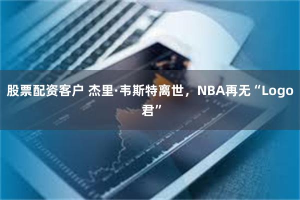 股票配资客户 杰里·韦斯特离世，NBA再无“Logo 君”