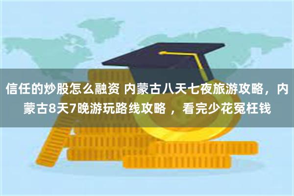 信任的炒股怎么融资 内蒙古八天七夜旅游攻略，内蒙古8天7晚游玩路线攻略 ，看完少花冤枉钱