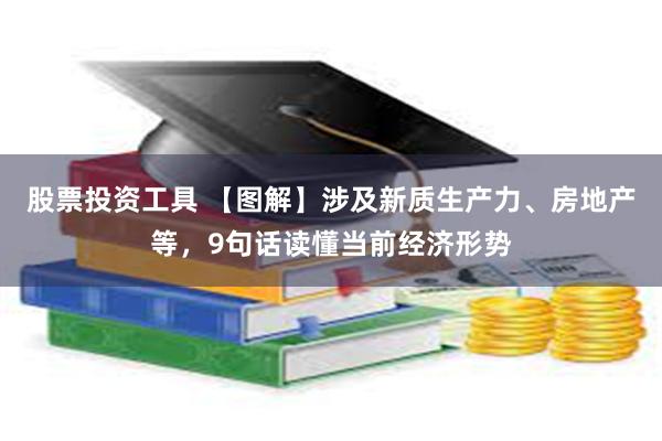 股票投资工具 【图解】涉及新质生产力、房地产等，9句话读懂当前经济形势