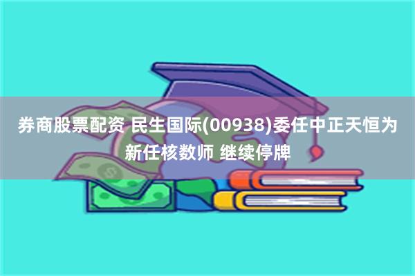 券商股票配资 民生国际(00938)委任中正天恒为新任核数师 继续停牌