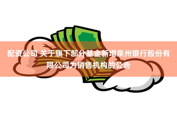 配资公司 关于旗下部分基金新增泉州银行股份有限公司为销售机构的公告