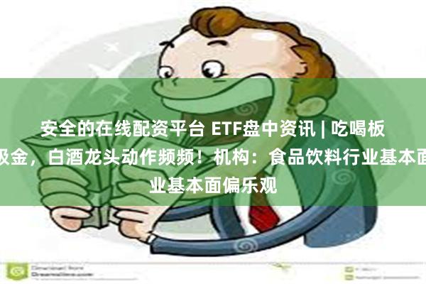 安全的在线配资平台 ETF盘中资讯 | 吃喝板块持续吸金，白酒龙头动作频频！机构：食品饮料行业基本面偏乐观