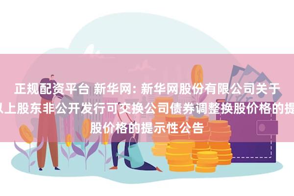 正规配资平台 新华网: 新华网股份有限公司关于持股5%以上股东非公开发行可交换公司债券调整换股价格的提示性公告