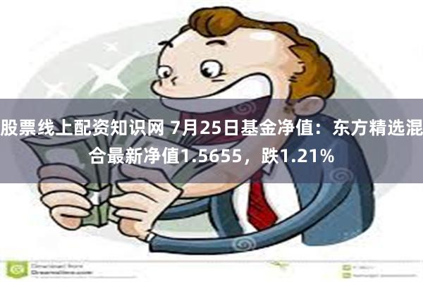 股票线上配资知识网 7月25日基金净值：东方精选混合最新净值1.5655，跌1.21%