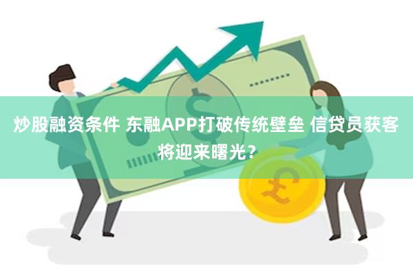 炒股融资条件 东融APP打破传统壁垒 信贷员获客将迎来曙光？