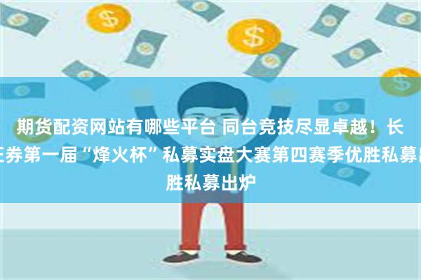 期货配资网站有哪些平台 同台竞技尽显卓越！长城证券第一届“烽火杯”私募实盘大赛第四赛季优胜私募出炉