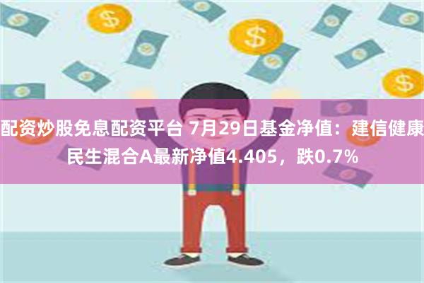 配资炒股免息配资平台 7月29日基金净值：建信健康民生混合A最新净值4.405，跌0.7%