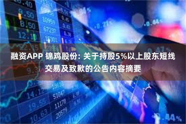 融资APP 锦鸡股份: 关于持股5%以上股东短线交易及致歉的公告内容摘要