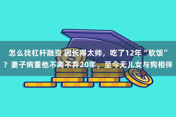 怎么找杠杆融资 因长得太帅，吃了12年“软饭”？妻子病重他不离不弃20年，至今无儿女与狗相伴