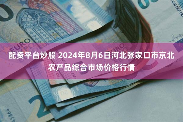 配资平台炒股 2024年8月6日河北张家口市京北农产品综合市场价格行情