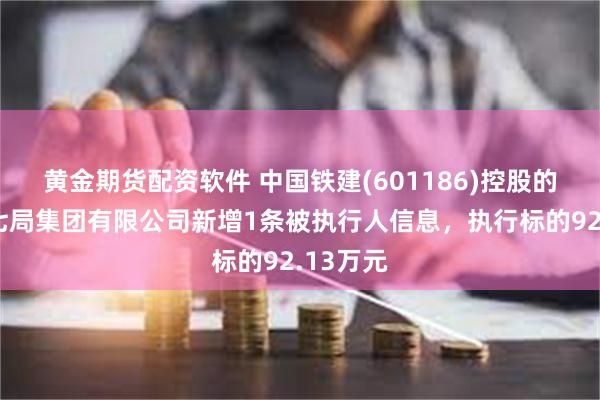 黄金期货配资软件 中国铁建(601186)控股的中铁十七局集团有限公司新增1条被执行人信息，执行标的92.13万元