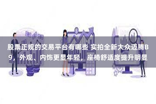 股票正规的交易平台有哪些 实拍全新大众迈腾B9，外观、内饰更显年轻，座椅舒适度提升明显