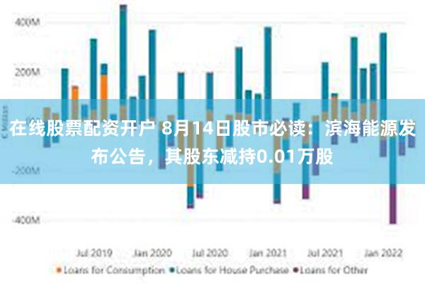 在线股票配资开户 8月14日股市必读：滨海能源发布公告，其股东减持0.01万股