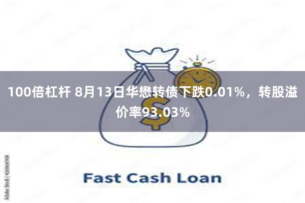 100倍杠杆 8月13日华懋转债下跌0.01%，转股溢价率93.03%