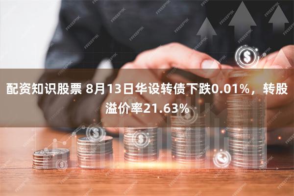 配资知识股票 8月13日华设转债下跌0.01%，转股溢价率21.63%