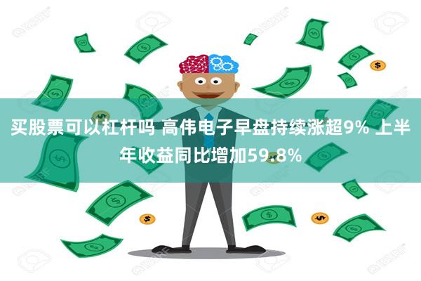 买股票可以杠杆吗 高伟电子早盘持续涨超9% 上半年收益同比增加59.8%