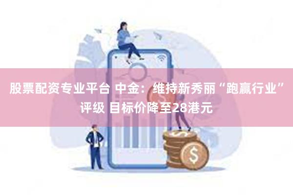 股票配资专业平台 中金：维持新秀丽“跑赢行业”评级 目标价降至28港元