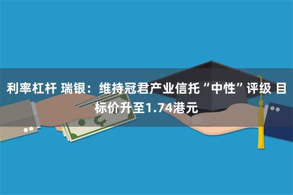 利率杠杆 瑞银：维持冠君产业信托“中性”评级 目标价升至1.74港元