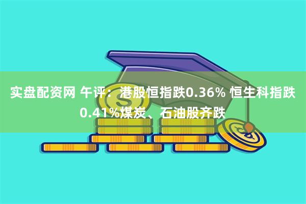 实盘配资网 午评：港股恒指跌0.36% 恒生科指跌0.41%煤炭、石油股齐跌