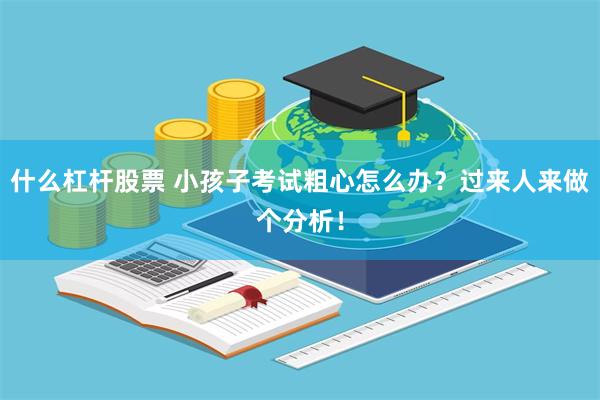 什么杠杆股票 小孩子考试粗心怎么办？过来人来做个分析！