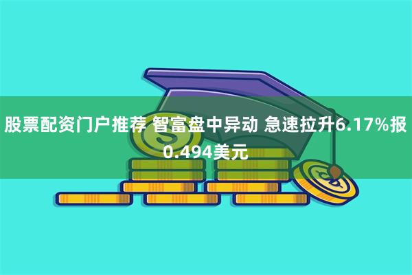 股票配资门户推荐 智富盘中异动 急速拉升6.17%报0.494美元