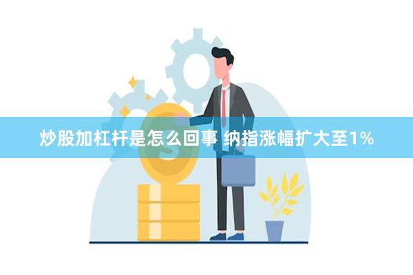 炒股加杠杆是怎么回事 纳指涨幅扩大至1%