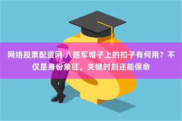 网络股票配资网 八路军帽子上的扣子有何用？不仅是身份象征，关键时刻还能保命