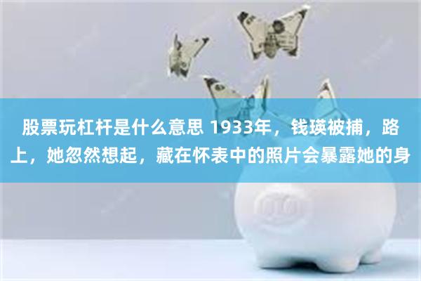 股票玩杠杆是什么意思 1933年，钱瑛被捕，路上，她忽然想起，藏在怀表中的照片会暴露她的身