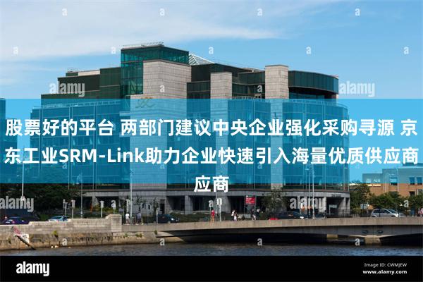 股票好的平台 两部门建议中央企业强化采购寻源 京东工业SRM-Link助力企业快速引入海量优质供应商