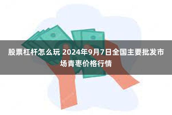 股票杠杆怎么玩 2024年9月7日全国主要批发市场青枣价格行情