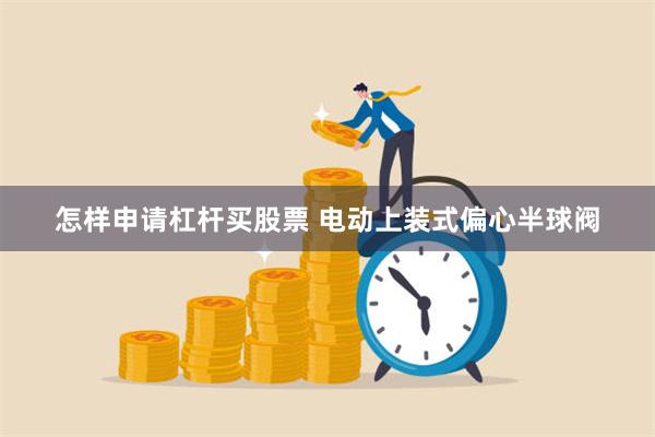 怎样申请杠杆买股票 电动上装式偏心半球阀