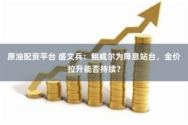 原油配资平台 盛文兵：鲍威尔为降息站台，金价拉升能否持续？