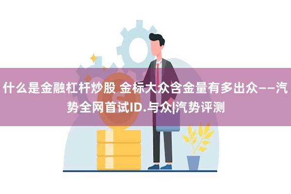 什么是金融杠杆炒股 金标大众含金量有多出众——汽势全网首试ID.与众|汽势评测