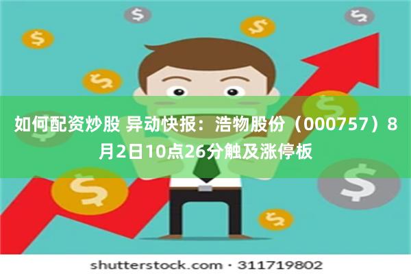 如何配资炒股 异动快报：浩物股份（000757）8月2日10点26分触及涨停板