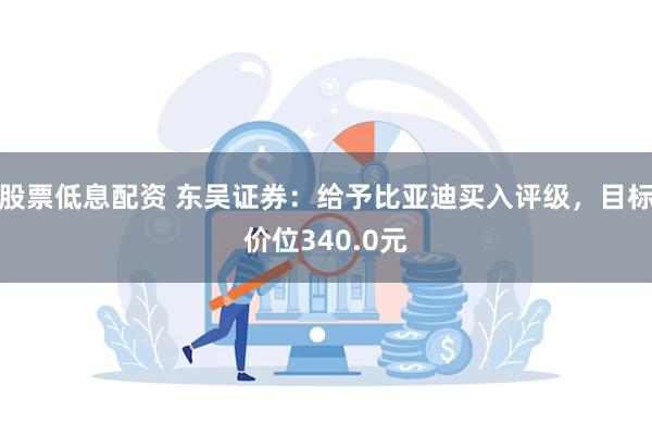 股票低息配资 东吴证券：给予比亚迪买入评级，目标价位340.0元