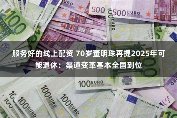 服务好的线上配资 70岁董明珠再提2025年可能退休：渠道变革基本全国到位