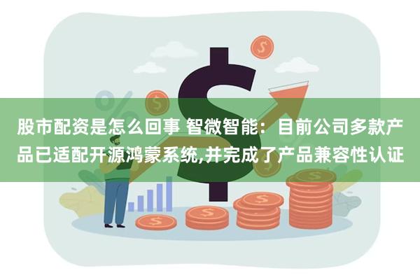 股市配资是怎么回事 智微智能：目前公司多款产品已适配开源鸿蒙系统,并完成了产品兼容性认证