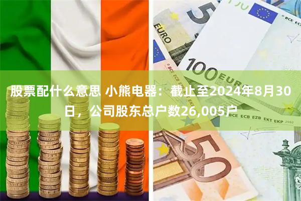 股票配什么意思 小熊电器：截止至2024年8月30日，公司股东总户数26,005户