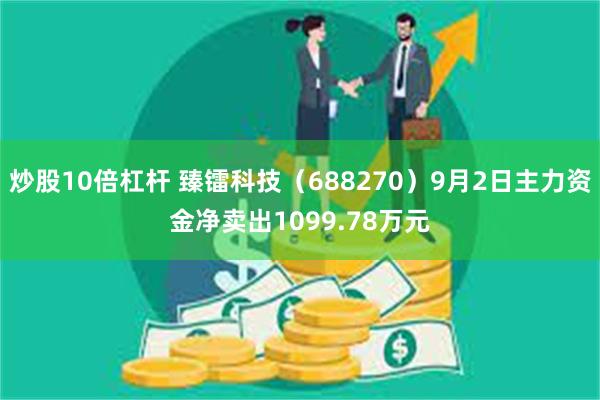 炒股10倍杠杆 臻镭科技（688270）9月2日主力资金净卖出1099.78万元