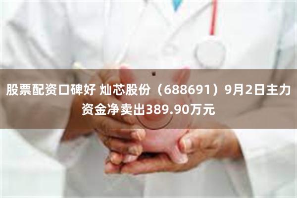 股票配资口碑好 灿芯股份（688691）9月2日主力资金净卖出389.90万元